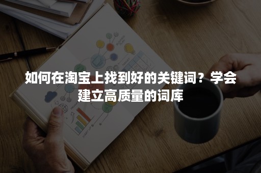 如何在淘宝上找到好的关键词？学会建立高质量的词库