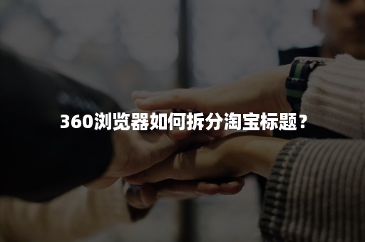 360浏览器如何拆分淘宝标题？