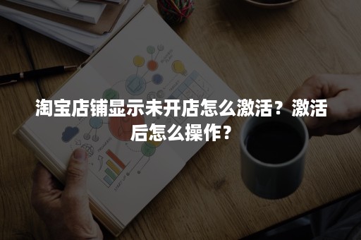 淘宝店铺显示未开店怎么激活？激活后怎么操作？