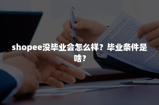 shopee没毕业会怎么样？毕业条件是啥？