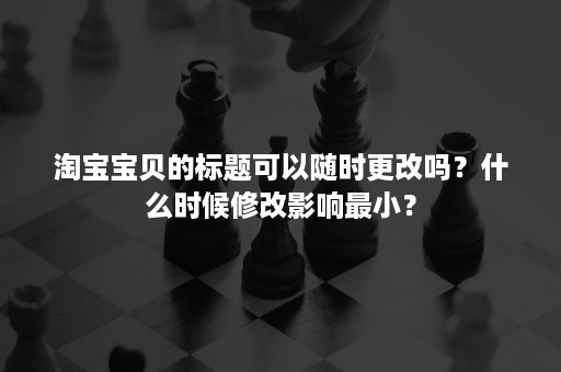 淘宝宝贝的标题可以随时更改吗？什么时候修改影响最小？