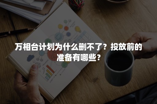 万相台计划为什么删不了？投放前的准备有哪些？