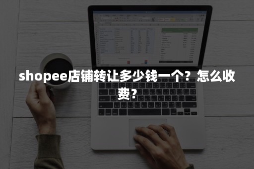 shopee店铺转让多少钱一个？怎么收费？