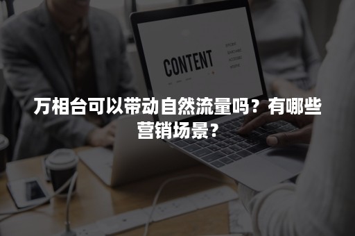 万相台可以带动自然流量吗？有哪些营销场景？