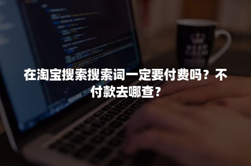 在淘宝搜索搜索词一定要付费吗？不付款去哪查？