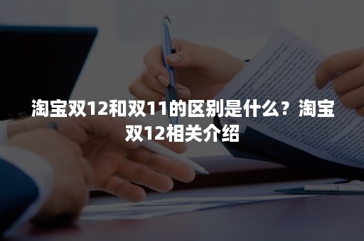 淘宝双12和双11的区别是什么？淘宝双12相关介绍