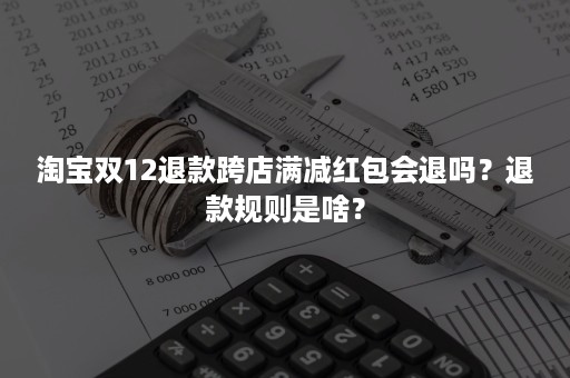 淘宝双12退款跨店满减红包会退吗？退款规则是啥？