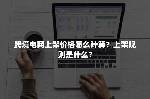 跨境电商上架价格怎么计算？上架规则是什么？