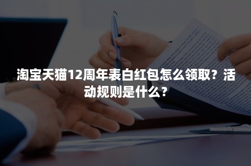 淘宝天猫12周年表白红包怎么领取？活动规则是什么？