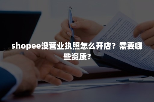 shopee没营业执照怎么开店？需要哪些资质？