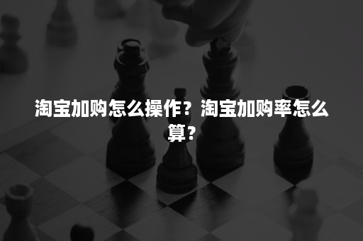 淘宝加购怎么操作？淘宝加购率怎么算？