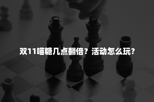 双11喵糖几点翻倍？活动怎么玩？