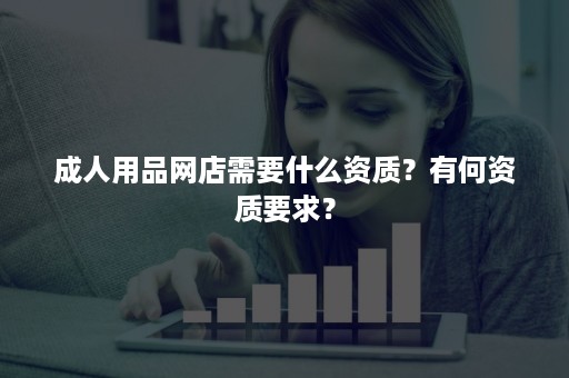 成人用品网店需要什么资质？有何资质要求？