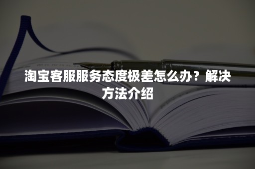 淘宝客服服务态度极差怎么办？解决方法介绍