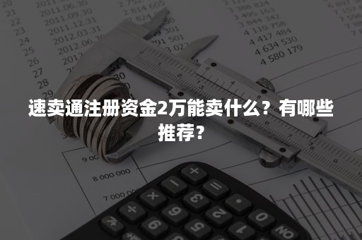 速卖通注册资金2万能卖什么？有哪些推荐？