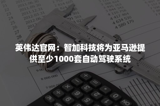 英伟达官网：智加科技将为亚马逊提供至少1000套自动驾驶系统