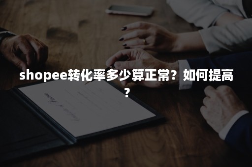 shopee转化率多少算正常？如何提高？