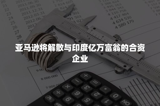 亚马逊将解散与印度亿万富翁的合资企业