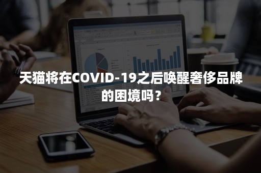 天猫将在COVID-19之后唤醒奢侈品牌的困境吗？