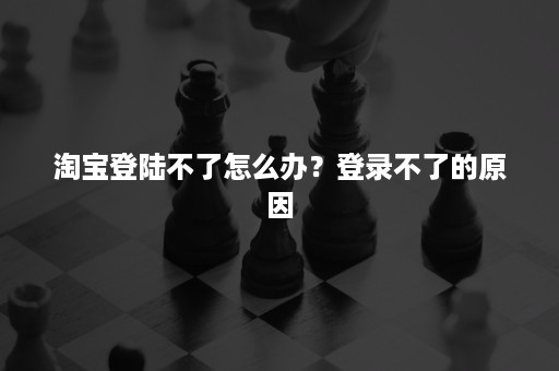 淘宝登陆不了怎么办？登录不了的原因