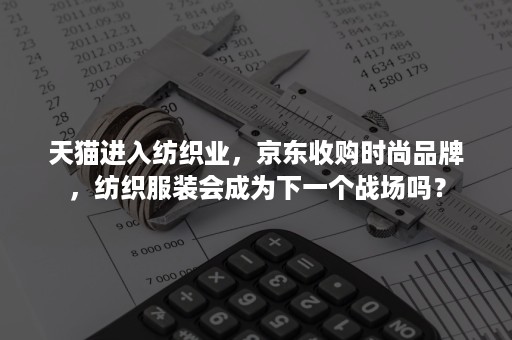 天猫进入纺织业，京东收购时尚品牌，纺织服装会成为下一个战场吗？