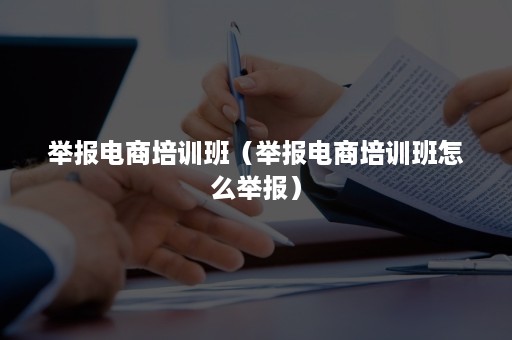 举报电商培训班（举报电商培训班怎么举报）