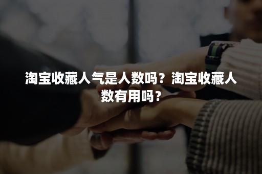 淘宝收藏人气是人数吗？淘宝收藏人数有用吗？