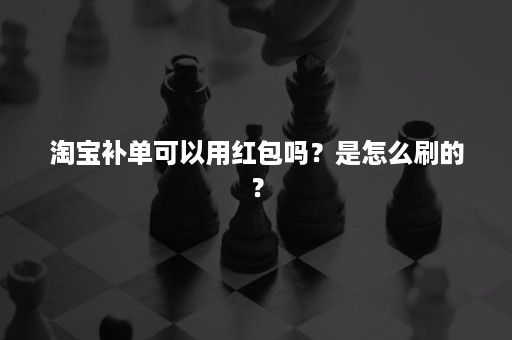 淘宝补单可以用红包吗？是怎么刷的？