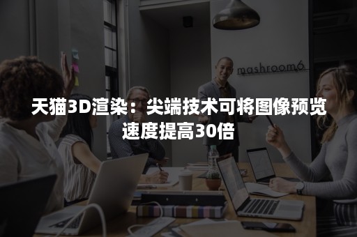 天猫3D渲染：尖端技术可将图像预览速度提高30倍