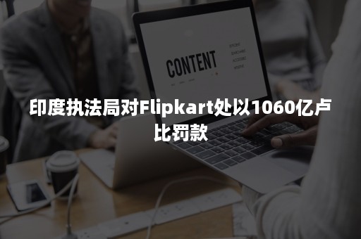 印度执法局对Flipkart处以1060亿卢比罚款