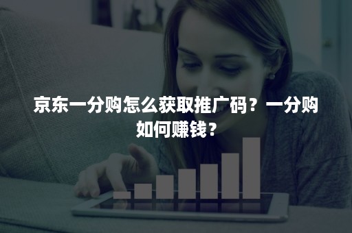 京东一分购怎么获取推广码？一分购如何赚钱？