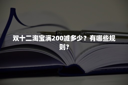 双十二淘宝满200减多少？有哪些规则？