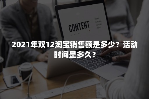 2021年双12淘宝销售额是多少？活动时间是多久？