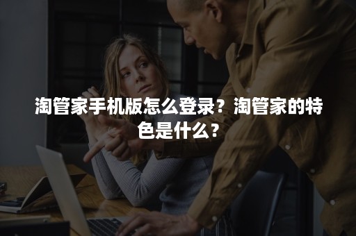 淘管家手机版怎么登录？淘管家的特色是什么？