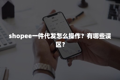 shopee一件代发怎么操作？有哪些误区？