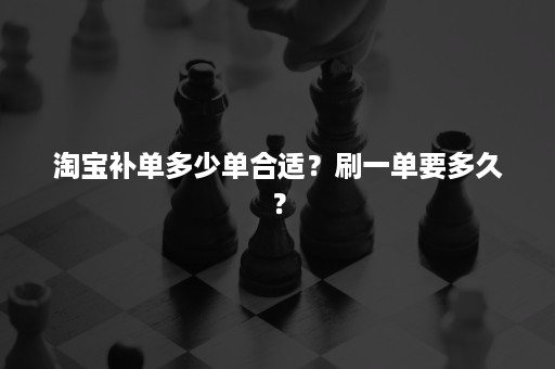 淘宝补单多少单合适？刷一单要多久？