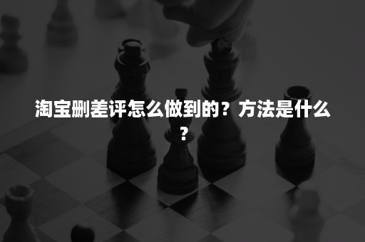 淘宝删差评怎么做到的？方法是什么？