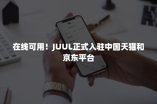 在线可用！JUUL正式入驻中国天猫和京东平台