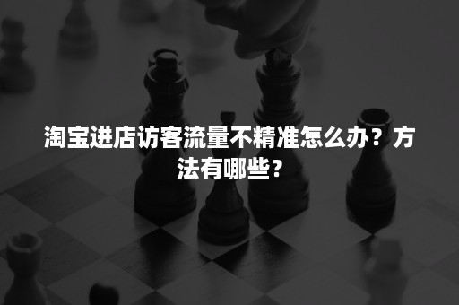 淘宝进店访客流量不精准怎么办？方法有哪些？