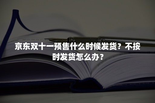 京东双十一预售什么时候发货？不按时发货怎么办？