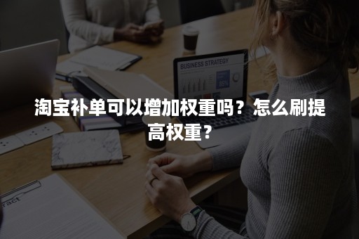 淘宝补单可以增加权重吗？怎么刷提高权重？