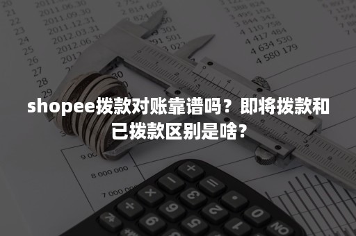 shopee拨款对账靠谱吗？即将拨款和已拨款区别是啥？