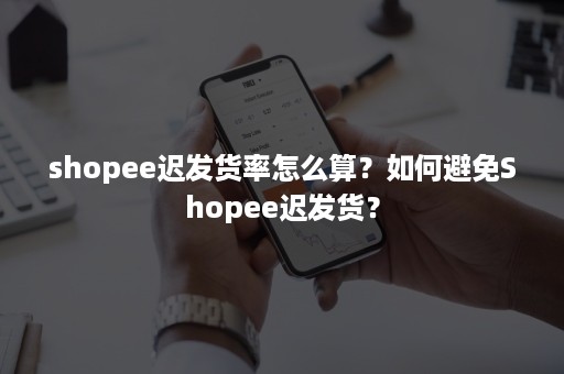 shopee迟发货率怎么算？如何避免Shopee迟发货？