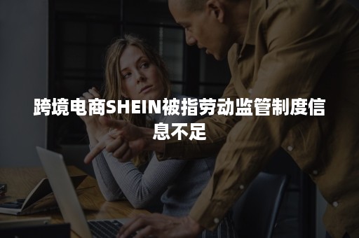 跨境电商SHEIN被指劳动监管制度信息不足