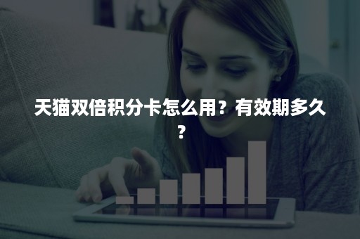 天猫双倍积分卡怎么用？有效期多久？