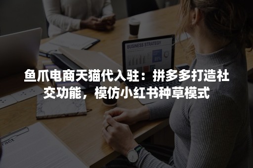 鱼爪电商天猫代入驻：拼多多打造社交功能，模仿小红书种草模式