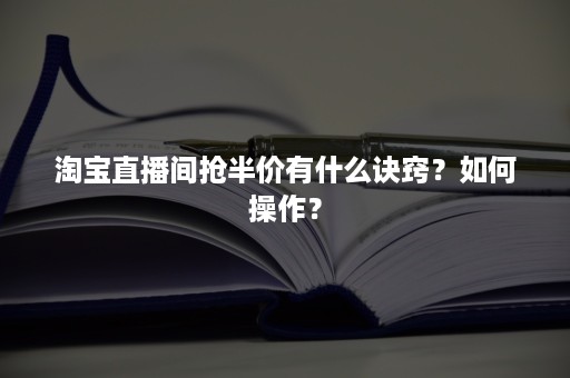 淘宝直播间抢半价有什么诀窍？如何操作？