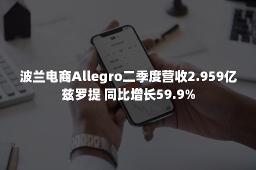 波兰电商Allegro二季度营收2.959亿兹罗提 同比增长59.9%