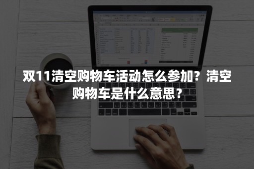 双11清空购物车活动怎么参加？清空购物车是什么意思？