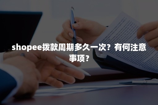 shopee拨款周期多久一次？有何注意事项？